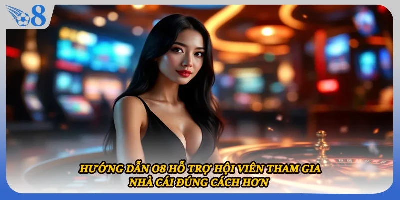 Hướng dẫn O8 hỗ trợ hội viên tham gia nhà cái đúng cách hơn 